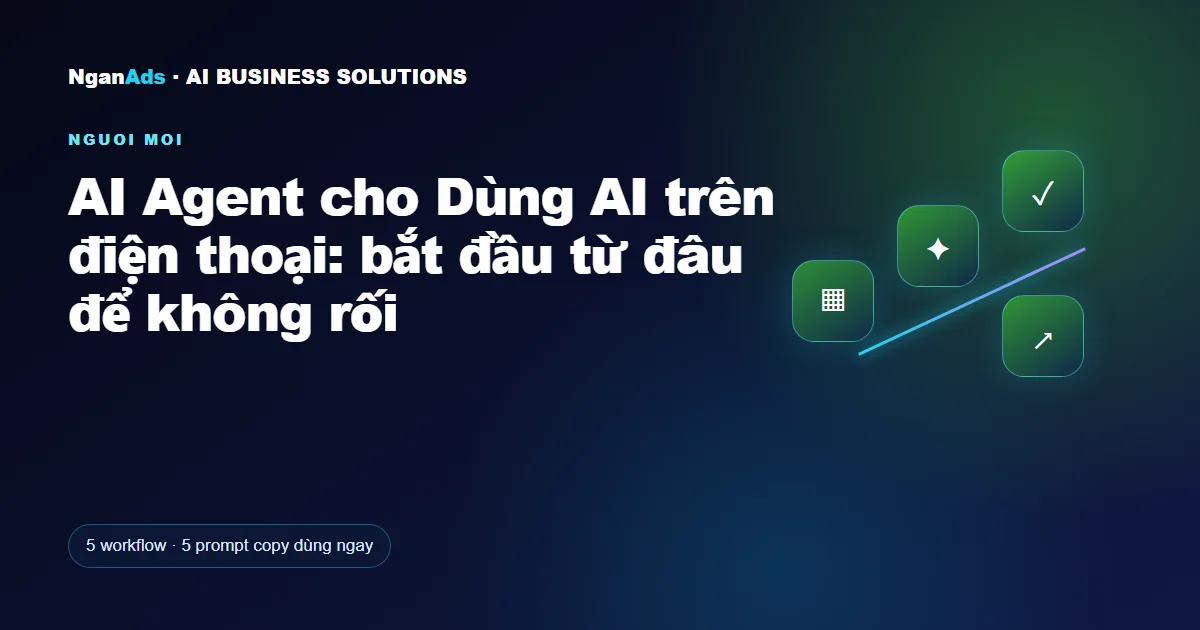 AI Agent cho Dùng AI trên điện thoại: bắt đầu từ đâu để khôn